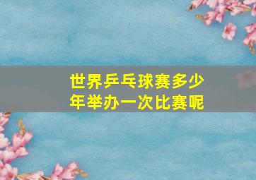 世界乒乓球赛多少年举办一次比赛呢