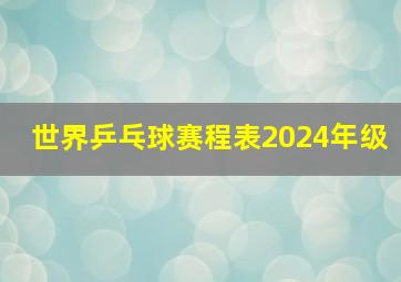 世界乒乓球赛程表2024年级