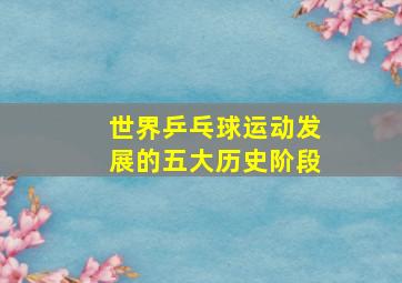 世界乒乓球运动发展的五大历史阶段