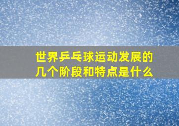 世界乒乓球运动发展的几个阶段和特点是什么