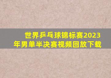 世界乒乓球锦标赛2023年男单半决赛视频回放下载