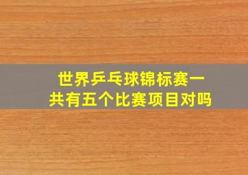 世界乒乓球锦标赛一共有五个比赛项目对吗