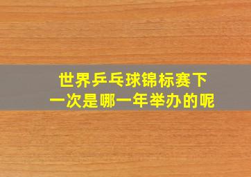 世界乒乓球锦标赛下一次是哪一年举办的呢