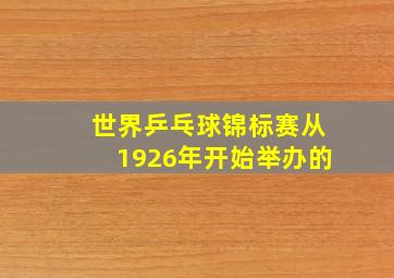 世界乒乓球锦标赛从1926年开始举办的