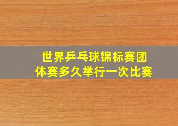 世界乒乓球锦标赛团体赛多久举行一次比赛