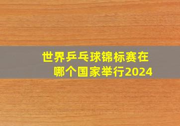 世界乒乓球锦标赛在哪个国家举行2024