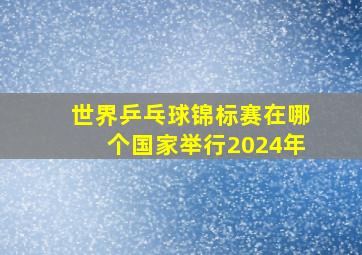 世界乒乓球锦标赛在哪个国家举行2024年