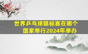 世界乒乓球锦标赛在哪个国家举行2024年举办