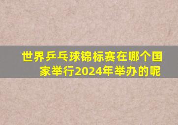 世界乒乓球锦标赛在哪个国家举行2024年举办的呢