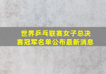 世界乒乓联赛女子总决赛冠军名单公布最新消息