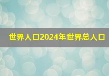 世界人口2024年世界总人口