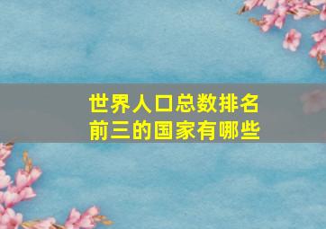 世界人口总数排名前三的国家有哪些