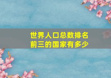 世界人口总数排名前三的国家有多少