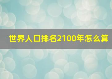 世界人口排名2100年怎么算