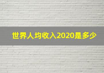 世界人均收入2020是多少