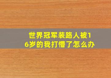 世界冠军装路人被16岁的我打懵了怎么办