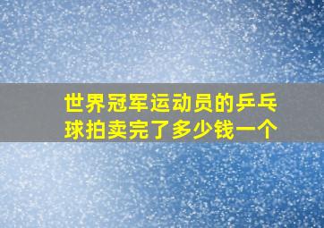 世界冠军运动员的乒乓球拍卖完了多少钱一个