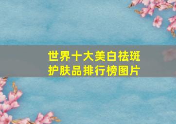 世界十大美白祛斑护肤品排行榜图片