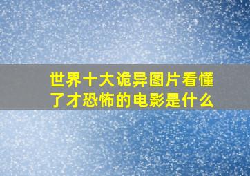 世界十大诡异图片看懂了才恐怖的电影是什么