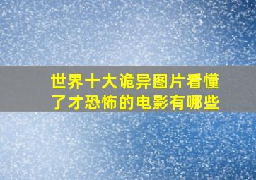 世界十大诡异图片看懂了才恐怖的电影有哪些