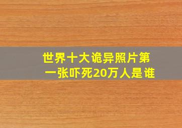 世界十大诡异照片第一张吓死20万人是谁