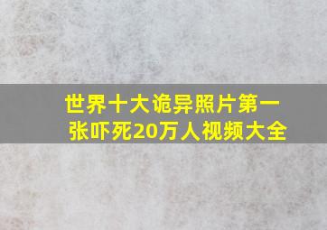 世界十大诡异照片第一张吓死20万人视频大全