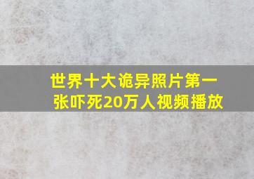 世界十大诡异照片第一张吓死20万人视频播放