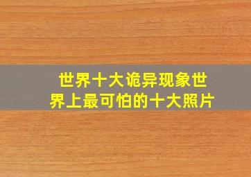 世界十大诡异现象世界上最可怕的十大照片