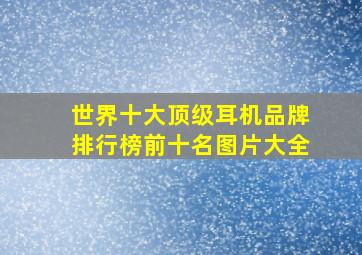 世界十大顶级耳机品牌排行榜前十名图片大全