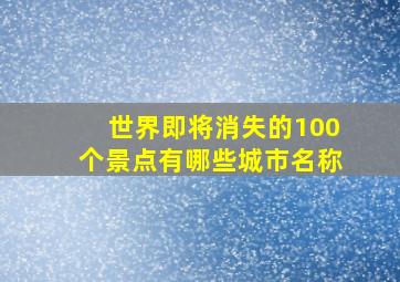 世界即将消失的100个景点有哪些城市名称