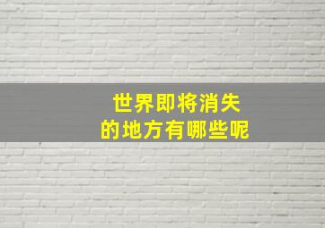 世界即将消失的地方有哪些呢