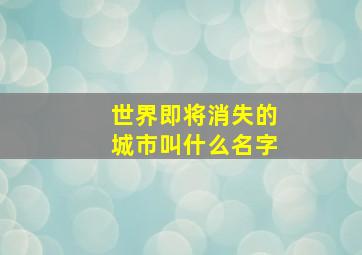 世界即将消失的城市叫什么名字