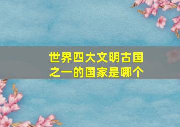 世界四大文明古国之一的国家是哪个