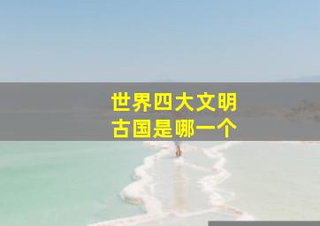 世界四大文明古国是哪一个