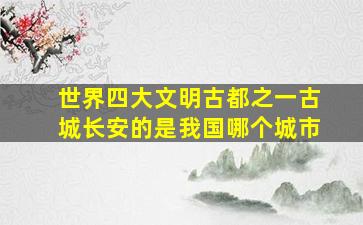 世界四大文明古都之一古城长安的是我国哪个城市