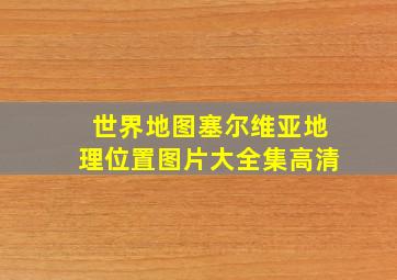 世界地图塞尔维亚地理位置图片大全集高清