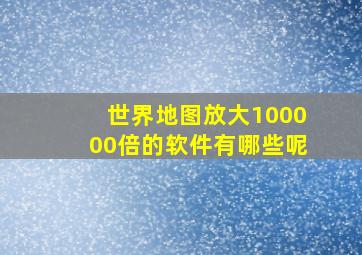 世界地图放大100000倍的软件有哪些呢