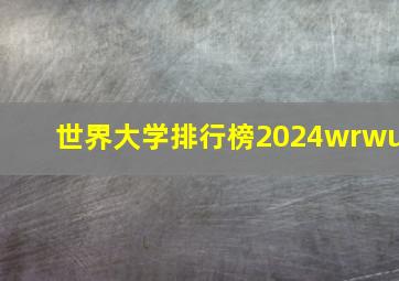 世界大学排行榜2024wrwu