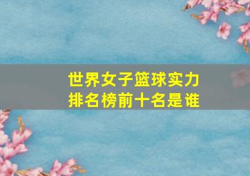 世界女子篮球实力排名榜前十名是谁