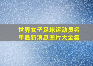 世界女子足球运动员名单最新消息图片大全集