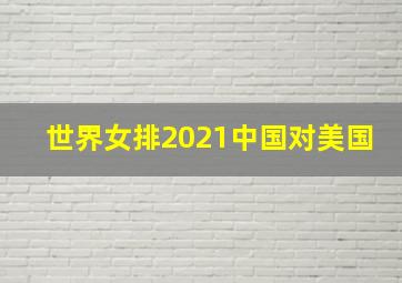 世界女排2021中国对美国