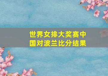 世界女排大奖赛中国对波兰比分结果