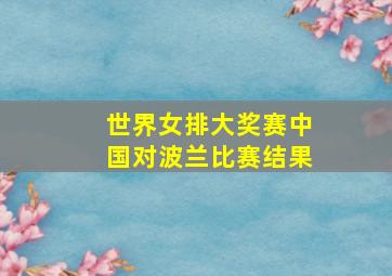 世界女排大奖赛中国对波兰比赛结果