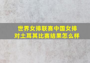 世界女排联赛中国女排对土耳其比赛结果怎么样