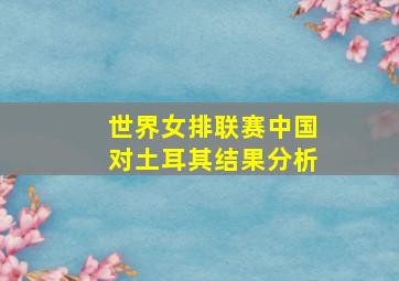 世界女排联赛中国对土耳其结果分析