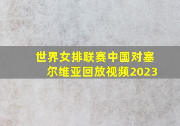 世界女排联赛中国对塞尔维亚回放视频2023