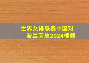 世界女排联赛中国对波兰回放2024视频