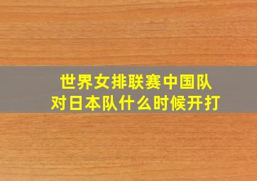 世界女排联赛中国队对日本队什么时候开打