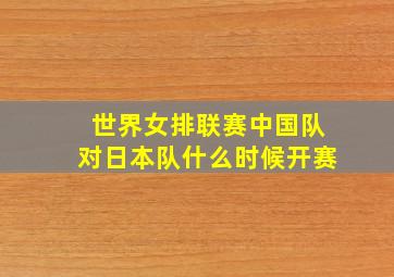 世界女排联赛中国队对日本队什么时候开赛