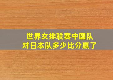 世界女排联赛中国队对日本队多少比分赢了